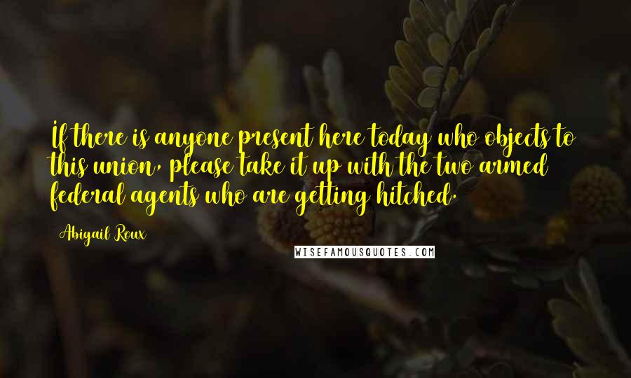 Abigail Roux Quotes: If there is anyone present here today who objects to this union, please take it up with the two armed federal agents who are getting hitched.