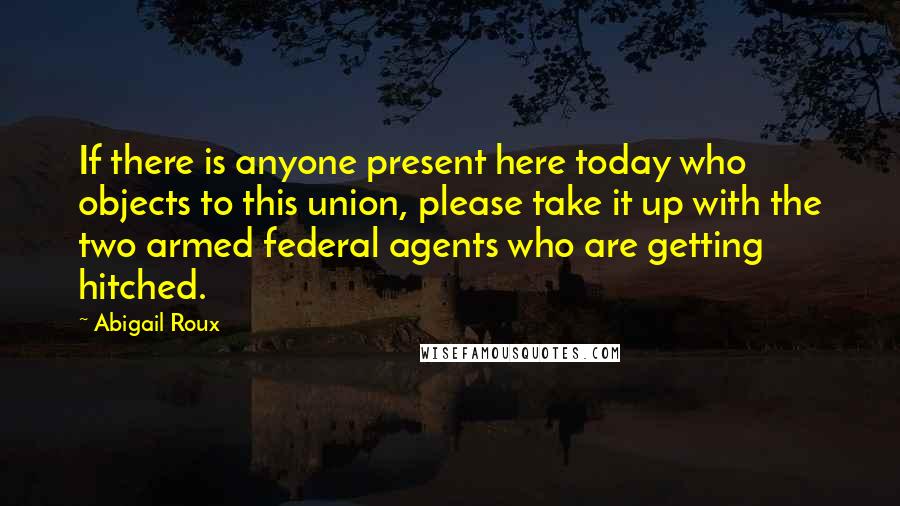 Abigail Roux Quotes: If there is anyone present here today who objects to this union, please take it up with the two armed federal agents who are getting hitched.