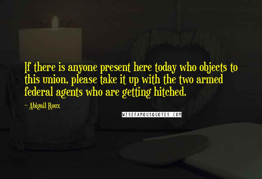 Abigail Roux Quotes: If there is anyone present here today who objects to this union, please take it up with the two armed federal agents who are getting hitched.