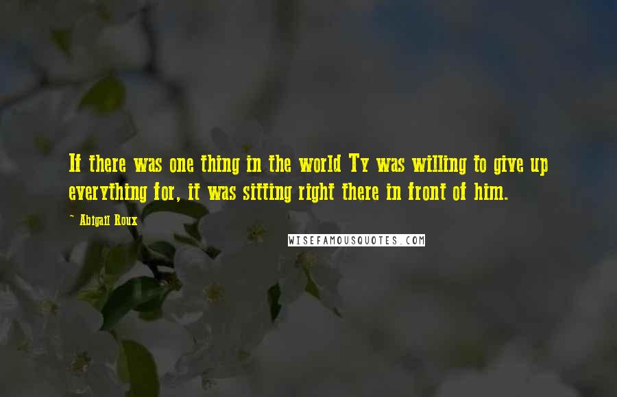 Abigail Roux Quotes: If there was one thing in the world Ty was willing to give up everything for, it was sitting right there in front of him.