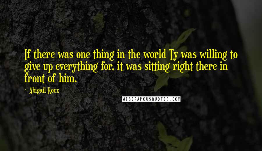 Abigail Roux Quotes: If there was one thing in the world Ty was willing to give up everything for, it was sitting right there in front of him.