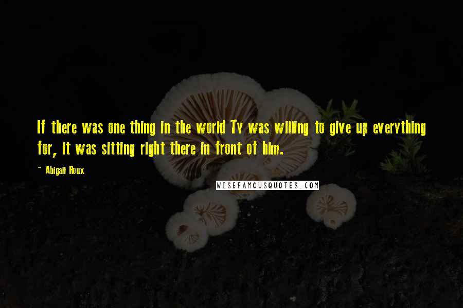 Abigail Roux Quotes: If there was one thing in the world Ty was willing to give up everything for, it was sitting right there in front of him.