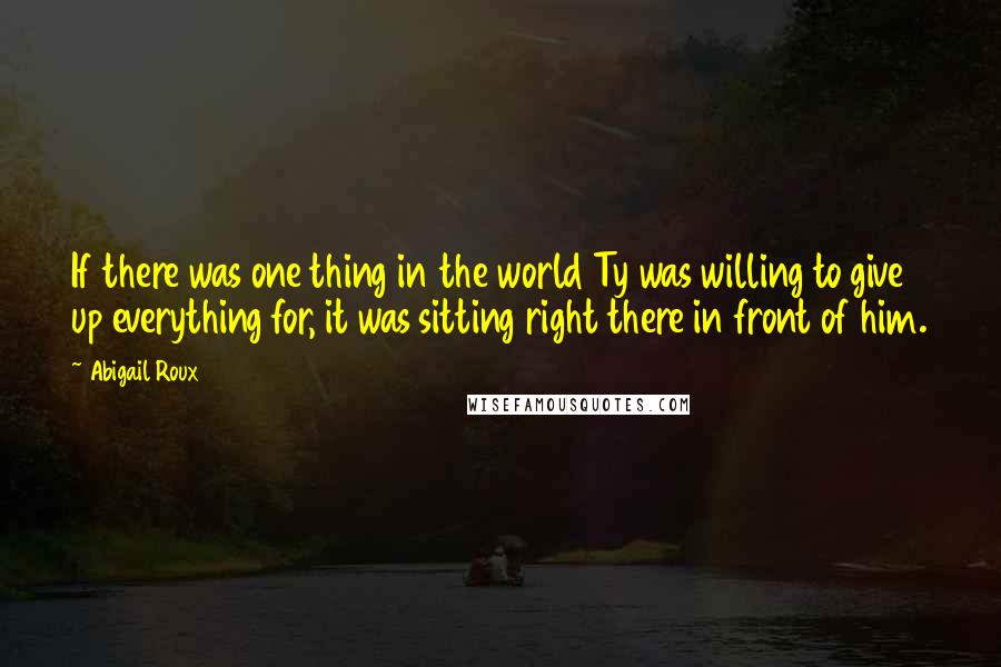 Abigail Roux Quotes: If there was one thing in the world Ty was willing to give up everything for, it was sitting right there in front of him.