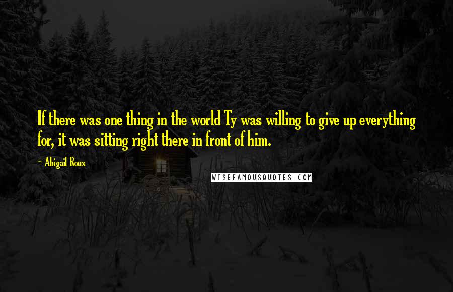 Abigail Roux Quotes: If there was one thing in the world Ty was willing to give up everything for, it was sitting right there in front of him.