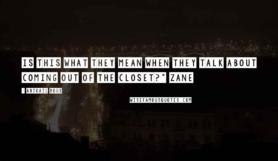 Abigail Roux Quotes: Is this what they mean when they talk about coming out of the closet?" Zane