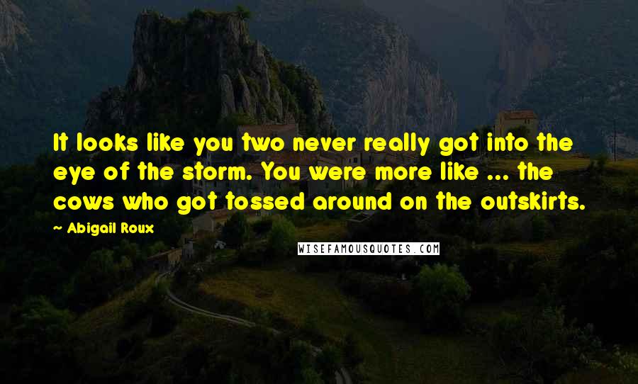 Abigail Roux Quotes: It looks like you two never really got into the eye of the storm. You were more like ... the cows who got tossed around on the outskirts.