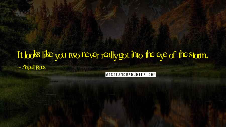 Abigail Roux Quotes: It looks like you two never really got into the eye of the storm. You were more like ... the cows who got tossed around on the outskirts.