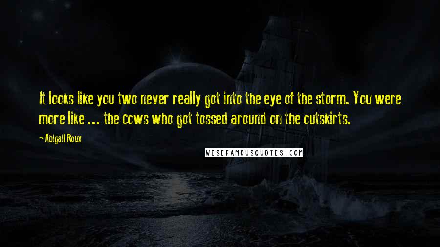 Abigail Roux Quotes: It looks like you two never really got into the eye of the storm. You were more like ... the cows who got tossed around on the outskirts.