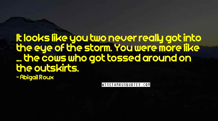 Abigail Roux Quotes: It looks like you two never really got into the eye of the storm. You were more like ... the cows who got tossed around on the outskirts.