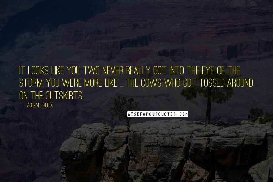 Abigail Roux Quotes: It looks like you two never really got into the eye of the storm. You were more like ... the cows who got tossed around on the outskirts.