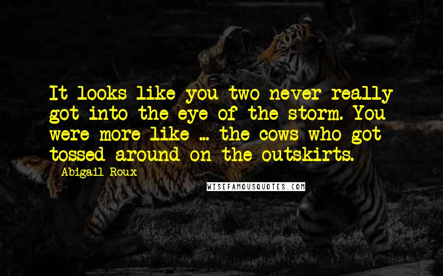 Abigail Roux Quotes: It looks like you two never really got into the eye of the storm. You were more like ... the cows who got tossed around on the outskirts.