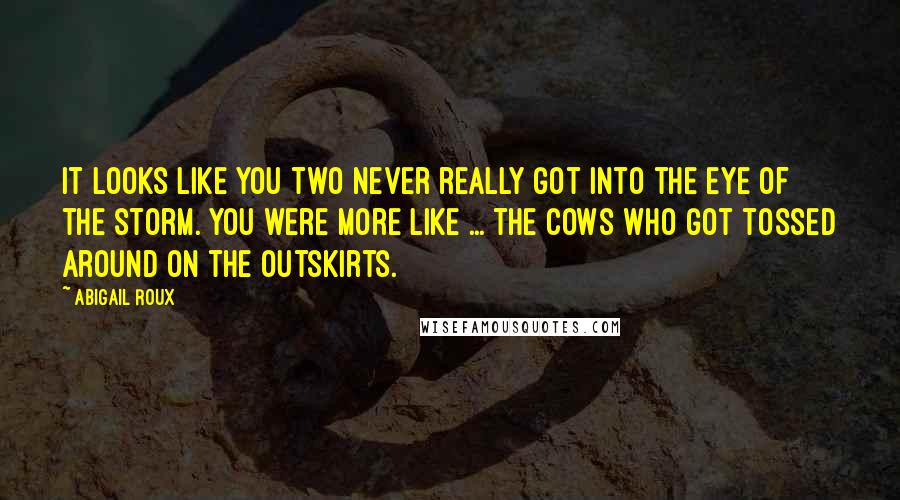 Abigail Roux Quotes: It looks like you two never really got into the eye of the storm. You were more like ... the cows who got tossed around on the outskirts.