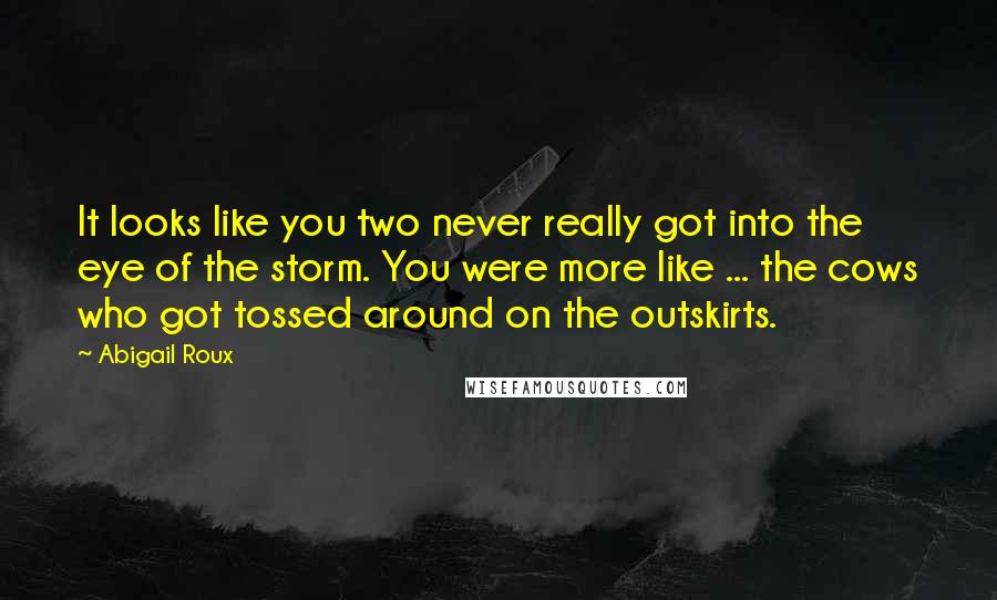 Abigail Roux Quotes: It looks like you two never really got into the eye of the storm. You were more like ... the cows who got tossed around on the outskirts.