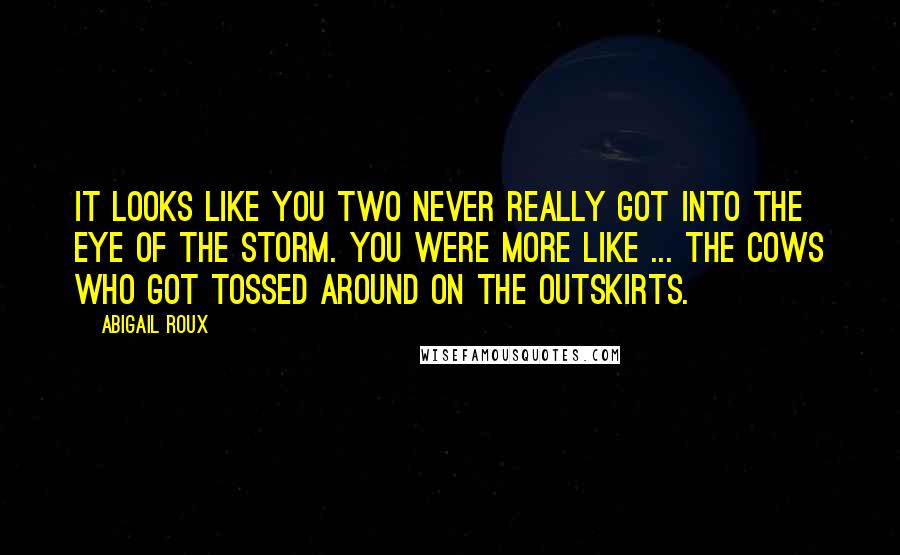 Abigail Roux Quotes: It looks like you two never really got into the eye of the storm. You were more like ... the cows who got tossed around on the outskirts.