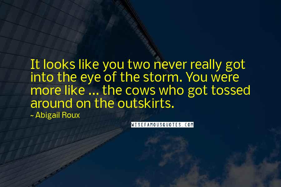 Abigail Roux Quotes: It looks like you two never really got into the eye of the storm. You were more like ... the cows who got tossed around on the outskirts.