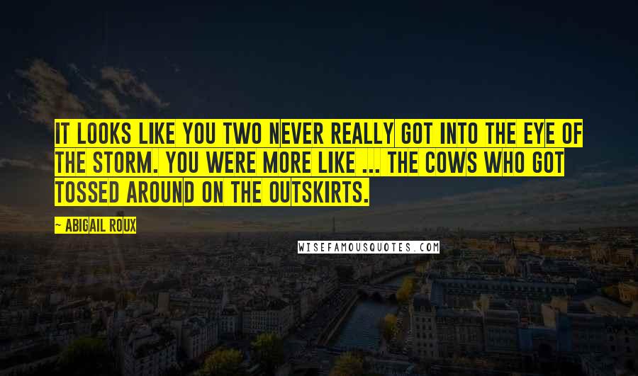 Abigail Roux Quotes: It looks like you two never really got into the eye of the storm. You were more like ... the cows who got tossed around on the outskirts.