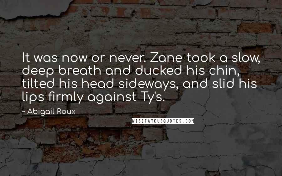 Abigail Roux Quotes: It was now or never. Zane took a slow, deep breath and ducked his chin, tilted his head sideways, and slid his lips firmly against Ty's.