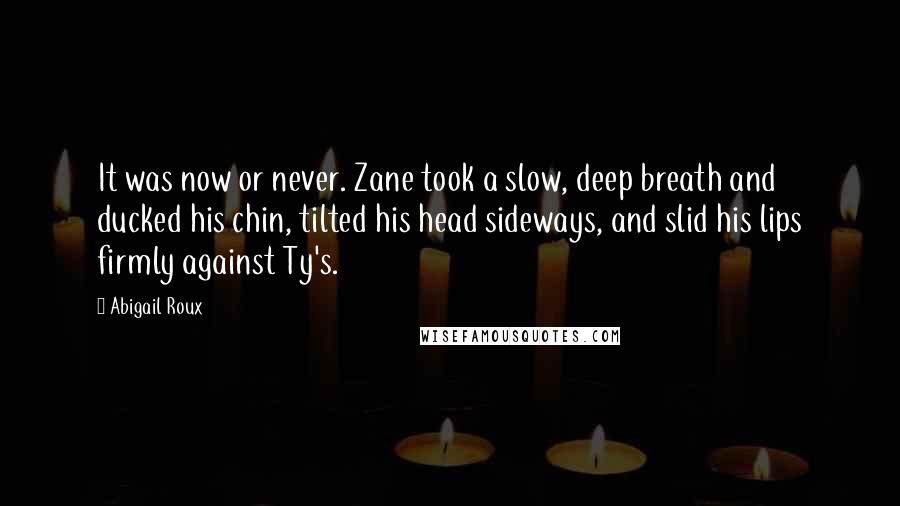 Abigail Roux Quotes: It was now or never. Zane took a slow, deep breath and ducked his chin, tilted his head sideways, and slid his lips firmly against Ty's.