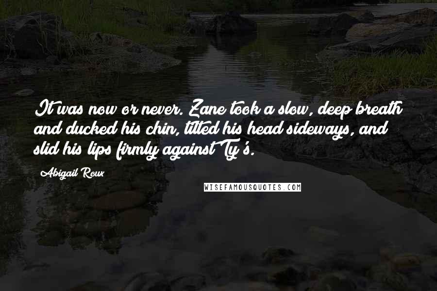 Abigail Roux Quotes: It was now or never. Zane took a slow, deep breath and ducked his chin, tilted his head sideways, and slid his lips firmly against Ty's.