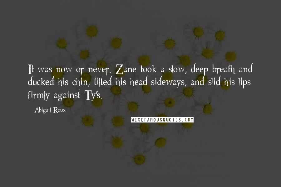 Abigail Roux Quotes: It was now or never. Zane took a slow, deep breath and ducked his chin, tilted his head sideways, and slid his lips firmly against Ty's.