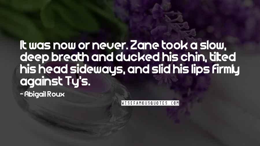 Abigail Roux Quotes: It was now or never. Zane took a slow, deep breath and ducked his chin, tilted his head sideways, and slid his lips firmly against Ty's.