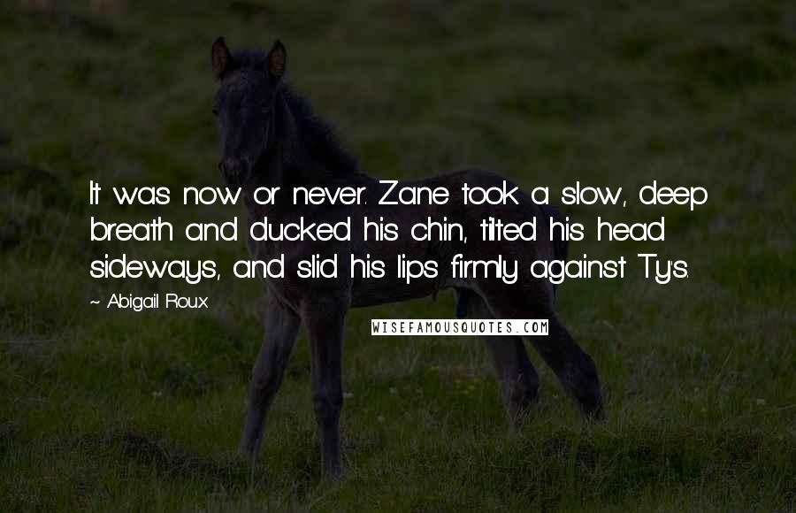 Abigail Roux Quotes: It was now or never. Zane took a slow, deep breath and ducked his chin, tilted his head sideways, and slid his lips firmly against Ty's.