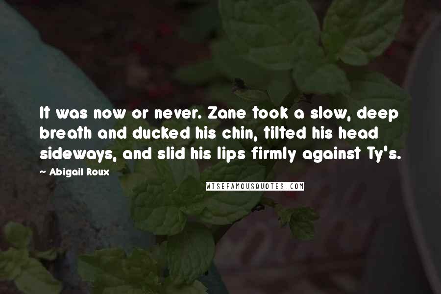 Abigail Roux Quotes: It was now or never. Zane took a slow, deep breath and ducked his chin, tilted his head sideways, and slid his lips firmly against Ty's.