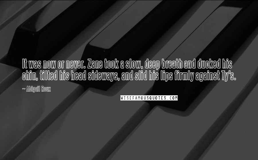 Abigail Roux Quotes: It was now or never. Zane took a slow, deep breath and ducked his chin, tilted his head sideways, and slid his lips firmly against Ty's.