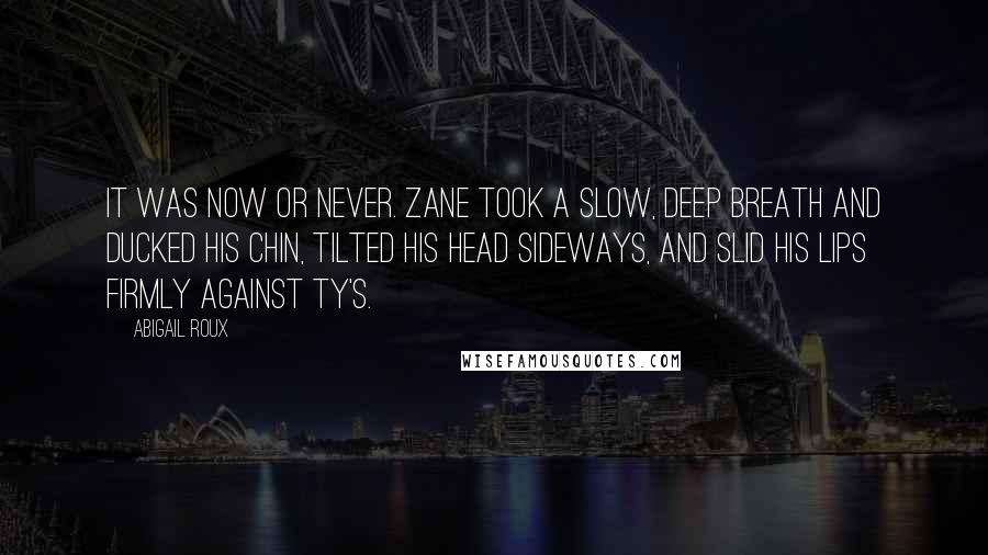 Abigail Roux Quotes: It was now or never. Zane took a slow, deep breath and ducked his chin, tilted his head sideways, and slid his lips firmly against Ty's.
