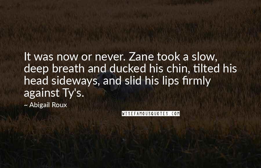 Abigail Roux Quotes: It was now or never. Zane took a slow, deep breath and ducked his chin, tilted his head sideways, and slid his lips firmly against Ty's.