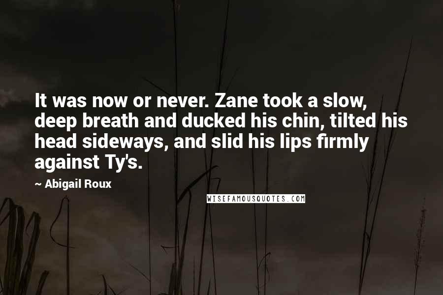 Abigail Roux Quotes: It was now or never. Zane took a slow, deep breath and ducked his chin, tilted his head sideways, and slid his lips firmly against Ty's.