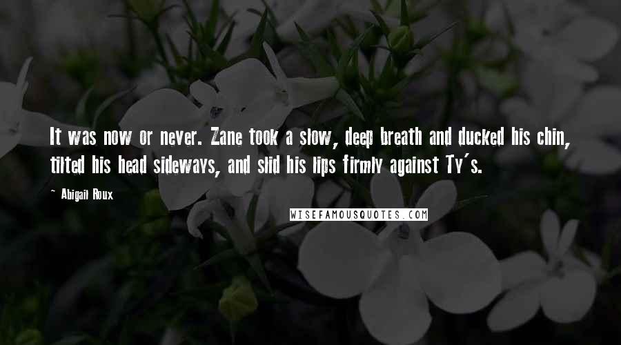 Abigail Roux Quotes: It was now or never. Zane took a slow, deep breath and ducked his chin, tilted his head sideways, and slid his lips firmly against Ty's.