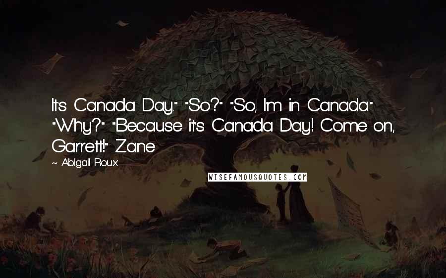 Abigail Roux Quotes: It's Canada Day." "So?" "So, I'm in Canada." "Why?" "Because it's Canada Day! Come on, Garrett!" Zane