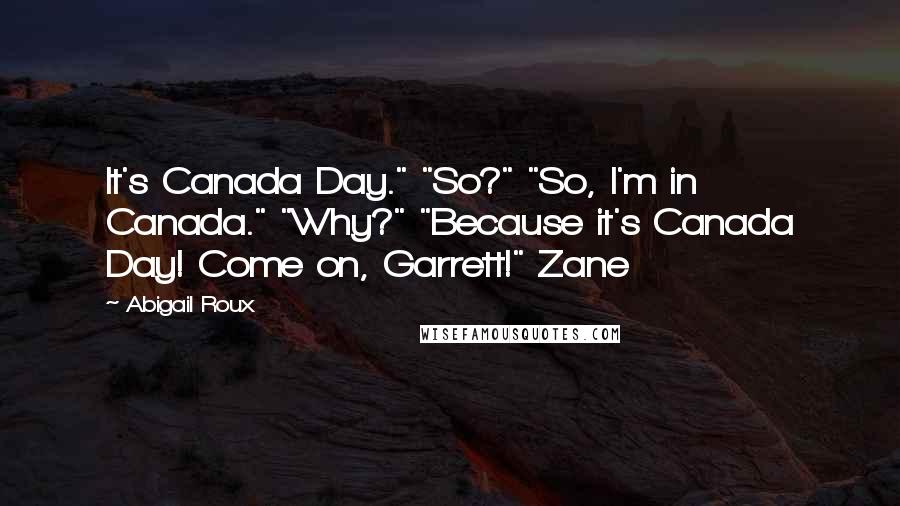 Abigail Roux Quotes: It's Canada Day." "So?" "So, I'm in Canada." "Why?" "Because it's Canada Day! Come on, Garrett!" Zane