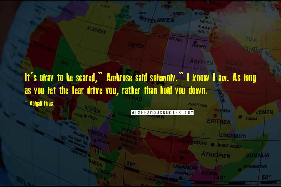 Abigail Roux Quotes: It's okay to be scared," Ambrose said solemnly." I know I am. As long as you let the fear drive you, rather than hold you down.