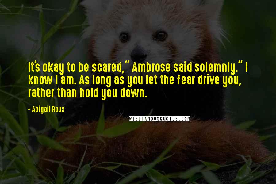 Abigail Roux Quotes: It's okay to be scared," Ambrose said solemnly." I know I am. As long as you let the fear drive you, rather than hold you down.