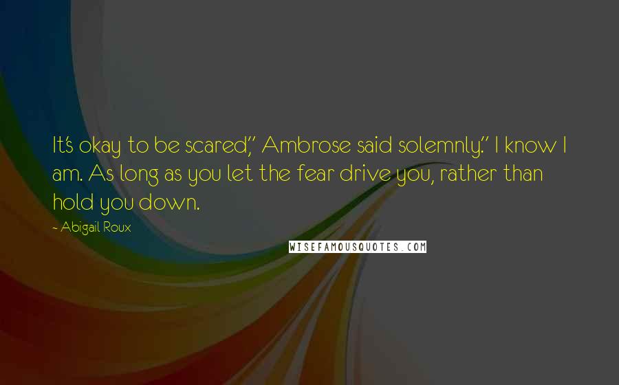 Abigail Roux Quotes: It's okay to be scared," Ambrose said solemnly." I know I am. As long as you let the fear drive you, rather than hold you down.