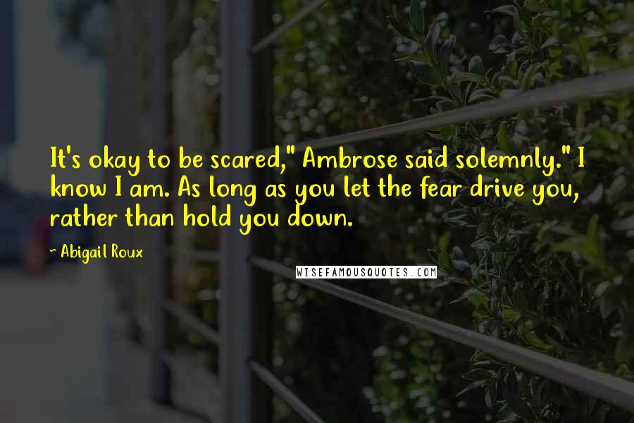 Abigail Roux Quotes: It's okay to be scared," Ambrose said solemnly." I know I am. As long as you let the fear drive you, rather than hold you down.