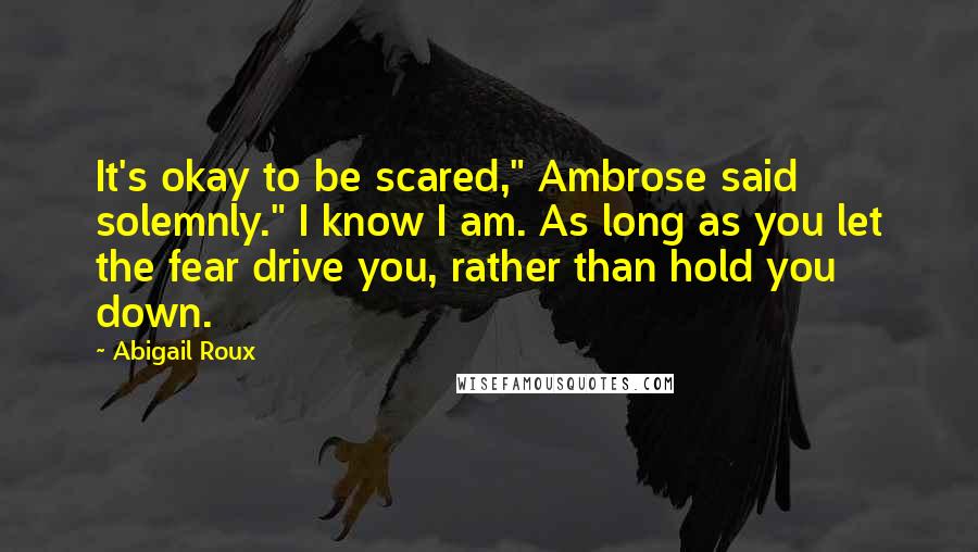 Abigail Roux Quotes: It's okay to be scared," Ambrose said solemnly." I know I am. As long as you let the fear drive you, rather than hold you down.