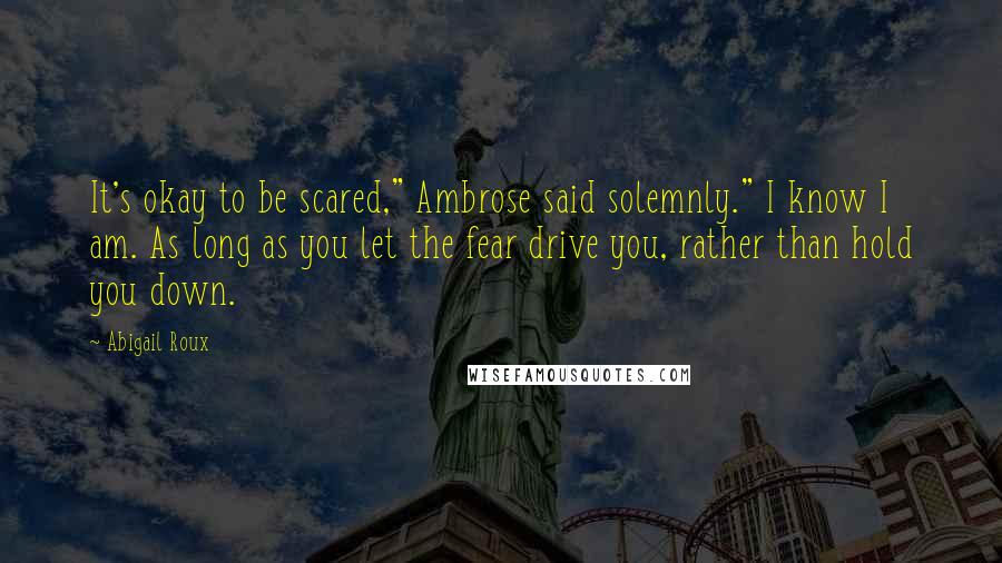 Abigail Roux Quotes: It's okay to be scared," Ambrose said solemnly." I know I am. As long as you let the fear drive you, rather than hold you down.