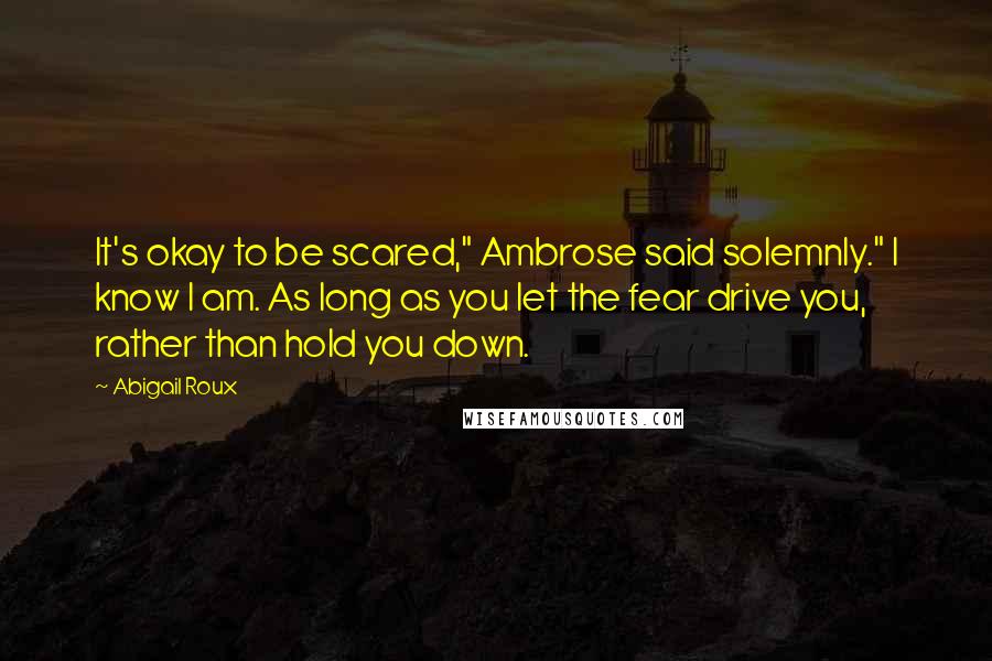 Abigail Roux Quotes: It's okay to be scared," Ambrose said solemnly." I know I am. As long as you let the fear drive you, rather than hold you down.