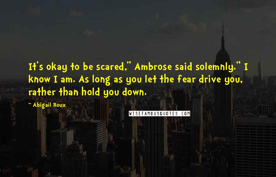 Abigail Roux Quotes: It's okay to be scared," Ambrose said solemnly." I know I am. As long as you let the fear drive you, rather than hold you down.