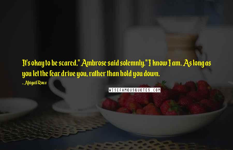 Abigail Roux Quotes: It's okay to be scared," Ambrose said solemnly." I know I am. As long as you let the fear drive you, rather than hold you down.