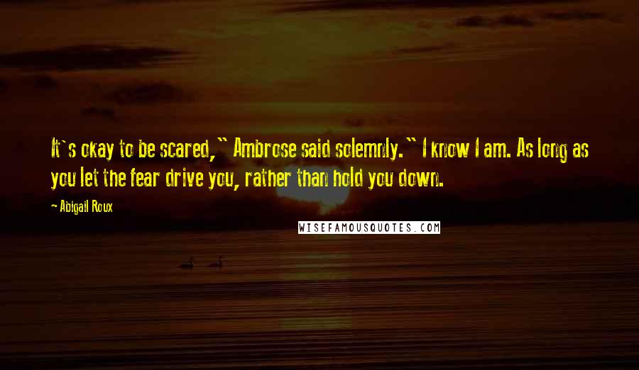 Abigail Roux Quotes: It's okay to be scared," Ambrose said solemnly." I know I am. As long as you let the fear drive you, rather than hold you down.