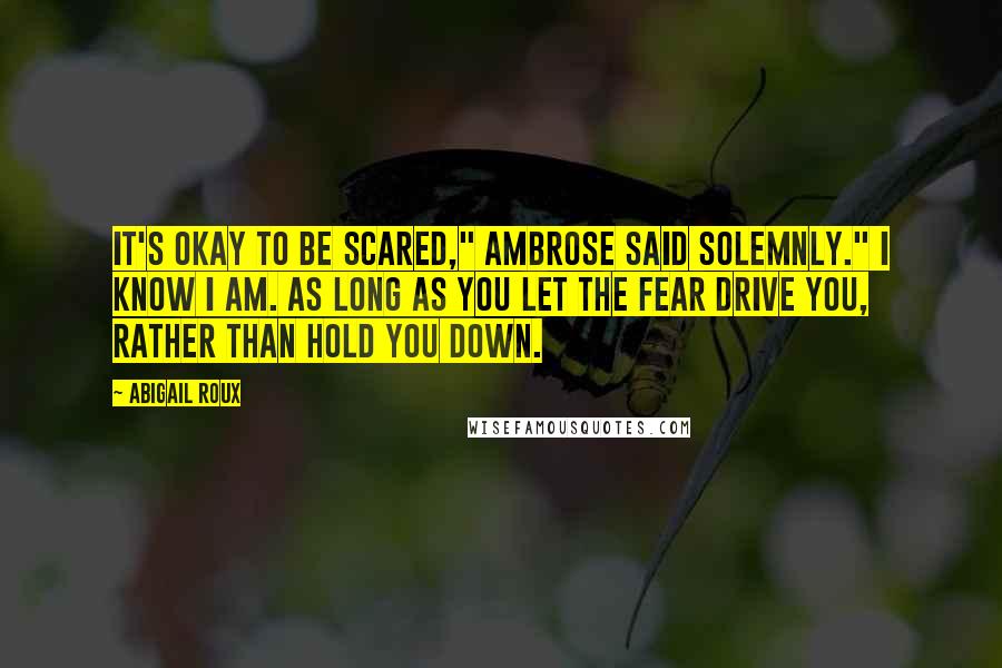 Abigail Roux Quotes: It's okay to be scared," Ambrose said solemnly." I know I am. As long as you let the fear drive you, rather than hold you down.