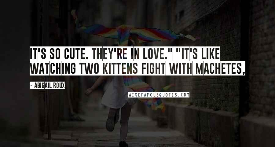 Abigail Roux Quotes: It's so cute. They're in love." "It's like watching two kittens fight with machetes,