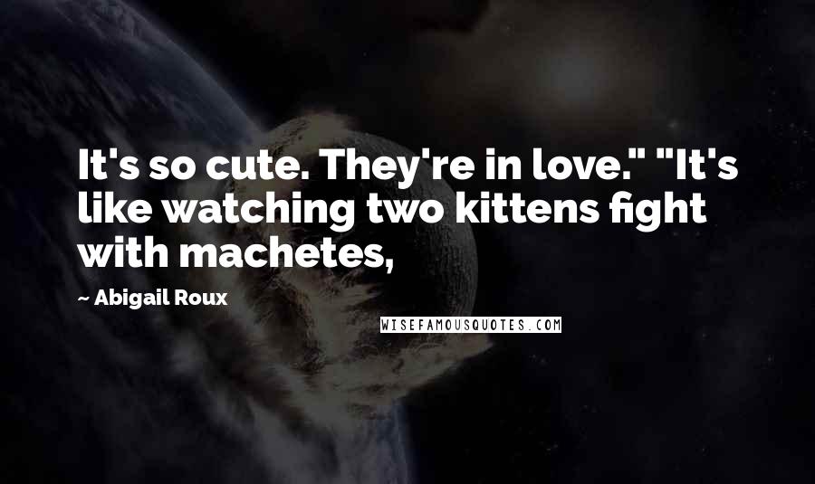 Abigail Roux Quotes: It's so cute. They're in love." "It's like watching two kittens fight with machetes,