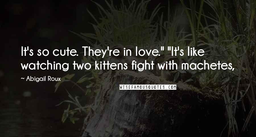 Abigail Roux Quotes: It's so cute. They're in love." "It's like watching two kittens fight with machetes,