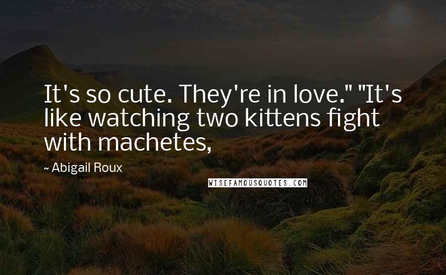 Abigail Roux Quotes: It's so cute. They're in love." "It's like watching two kittens fight with machetes,