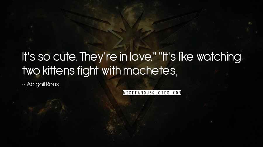 Abigail Roux Quotes: It's so cute. They're in love." "It's like watching two kittens fight with machetes,